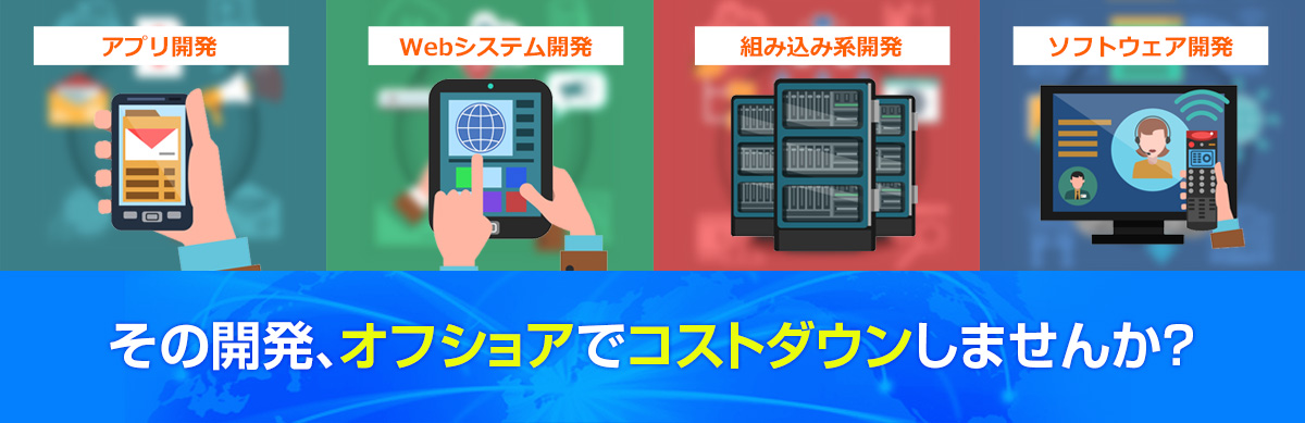 アプリ開発 Webシステム開発 組み込み系開発 ソフトウェア開発 その開発、オフショアでコストダウンしませんか？