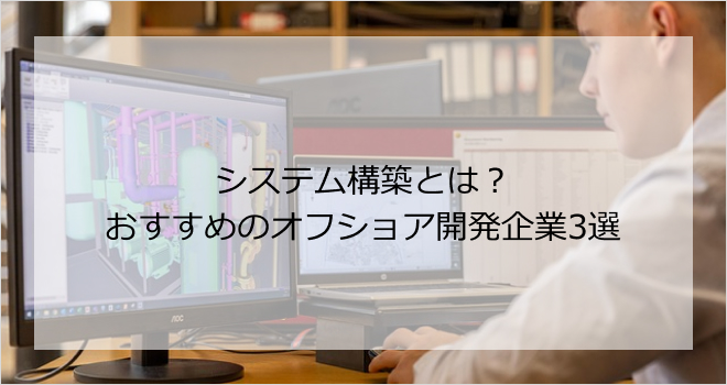 システム構築とは？おすすめのオフショア開発企業3選