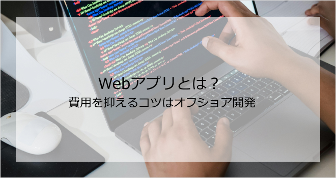 Webアプリとは？費用を抑えるコツはオフショア開発