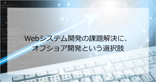 Webシステム開発の課題解決に、オフショア開発という選択肢