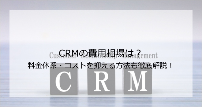 CRMの費用相場は？料金体系・コストを抑える方法も徹底解説！