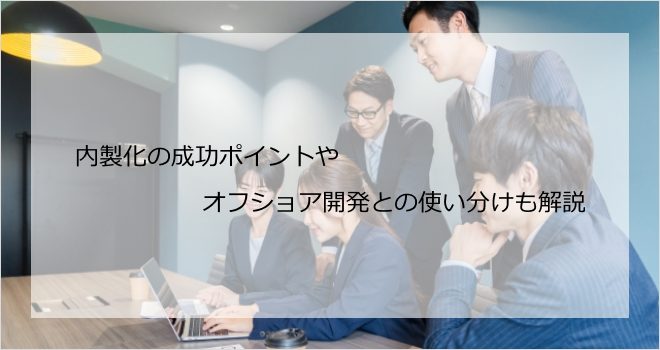 内製化の成功ポイントやオフショア開発との使い分けも解説