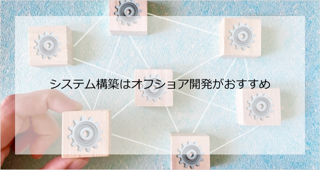 システム構築はオフショア開発がおすすめ