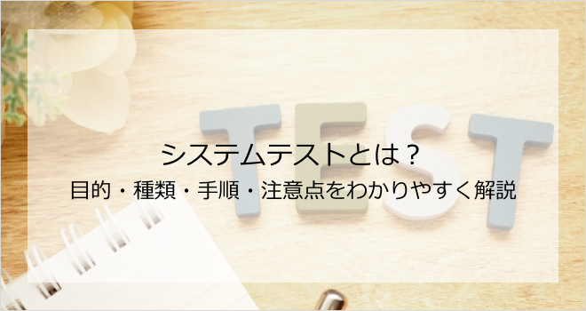 システムテストとは？目的・種類・手順・注意点をわかりやすく解説