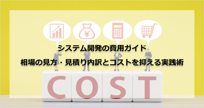 システム開発の費用ガイド｜相場の見方・見積り内訳とコストを抑える実践術