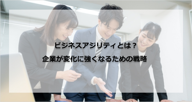 ビジネスアジリティとは？企業が変化に強くなるための戦略