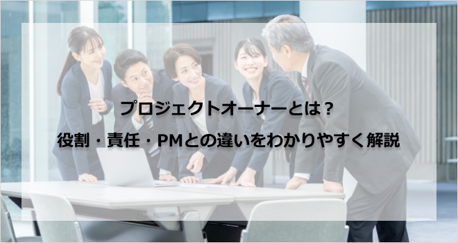 プロジェクトオーナーとは？役割・責任・PMとの違いをわかりやすく解説