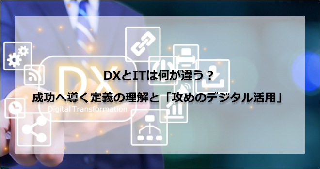 DXとITは何が違う？成功へ導く定義の理解と「攻めのデジタル活用」